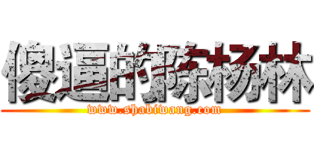 傻逼的陈杨林 (www.shabiwang.com)