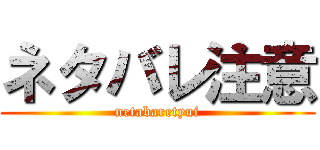 ネタバレ注意 (netabaretyui)