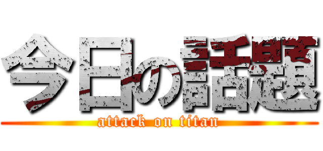 今日の話題 (attack on titan)