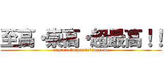 至高・崇高・超最高！！ (supreme・supreme・supreme)