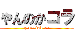 やんのかコラ (yannokakora)