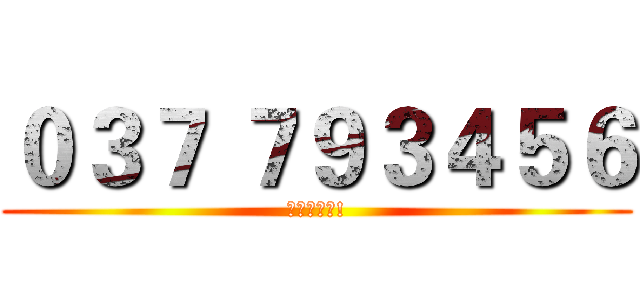 ０３７ ７９３４５６ (要打給我喔!)
