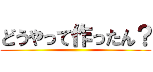 どうやって作ったん？ ()