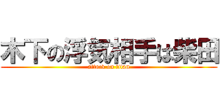 木下の浮気相手は柴田 (attack on titan)