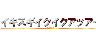 イキスギイクイクアッアー (野獣先輩名台詞)