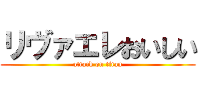 リヴァエレおいしい (attack on titan)