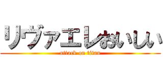 リヴァエレおいしい (attack on titan)
