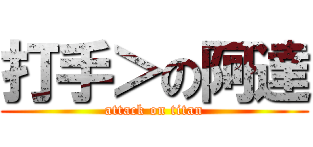 打手＞の阿達 (attack on titan)