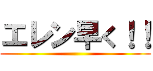 エレン早く！！ ()