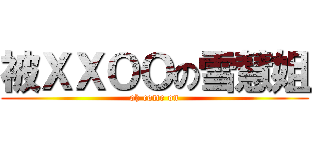 被ＸＸＯＯの雪慧姐 (oh come on)