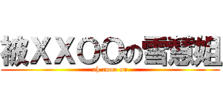 被ＸＸＯＯの雪慧姐 (oh come on)