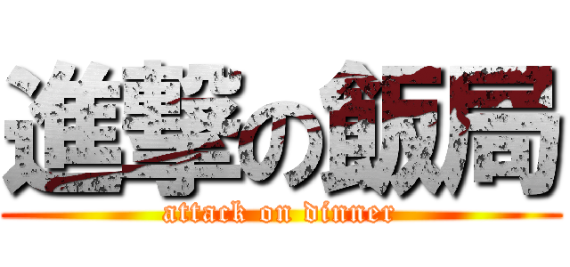 進撃の飯局 (attack on dinner)