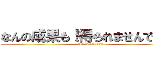 なんの成果も！得られませんでした！ (attack on titan)