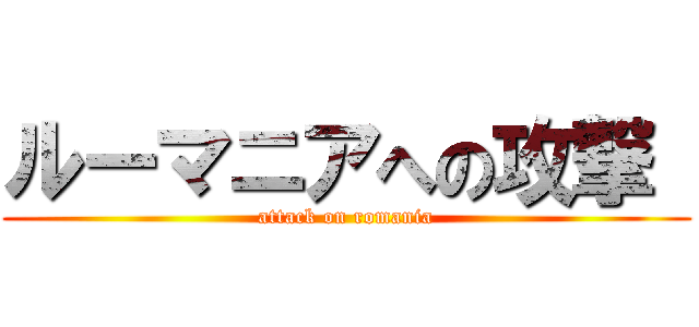 ルーマニアへの攻撃  (attack on romania)