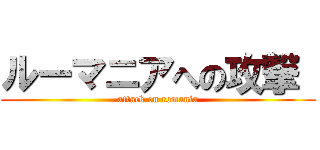 ルーマニアへの攻撃  (attack on romania)