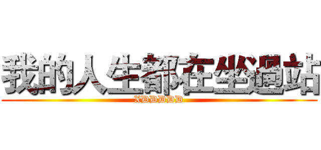 我的人生都在坐過站 (XDDDDD)