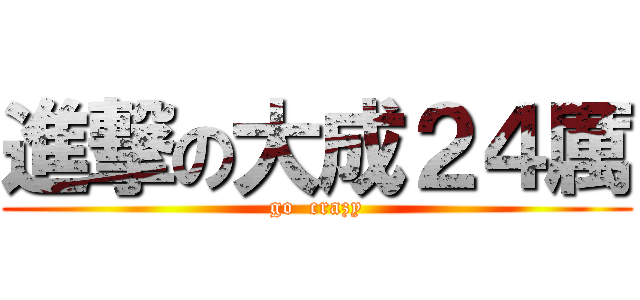 進撃の大成２４厲 (go  crazy)