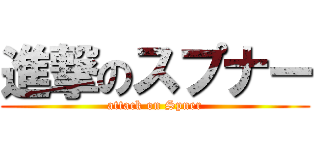 進撃のスプナー (attack on Spner)