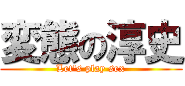 変態の淳史 (Let's play sex)