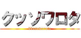 クッソワロタ (kkusowarota)