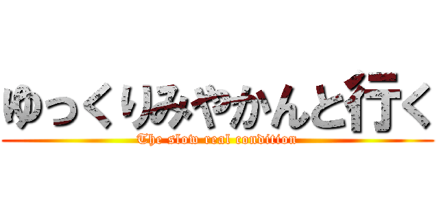 ゆっくりみやかんと行く (The slow real condition)
