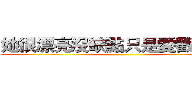 她很漂亮沒缺點只是愛戳我痞康 ()