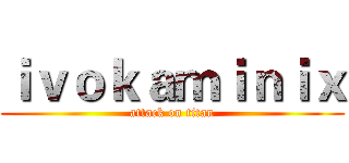 ｉｖｏｋａｍｉｎｉｘ (attack on titan)