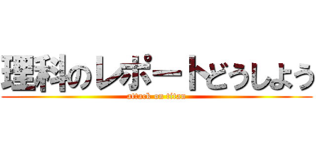 理科のレポートどうしよう (attack on titan)