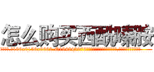 怎么购买西酰嗪胺 (怎么购买西酰嗪胺【电.话186x0156x9662-Q194843976林氏药业】我们做的是长期生意,靠的是老客户长期支持
参考消息网2月20日报道 韩媒称，“剩女多、离婚率高的城市，房价一定会上涨。”这是中国经济学家金岩石2016年12月参加在上海举行的房地产相关论坛时说的话。
)