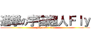 進撃の宇宙超人Ｆｌｙ (Fly never die)