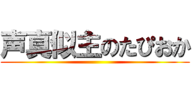 声真似主のたぴおか ()