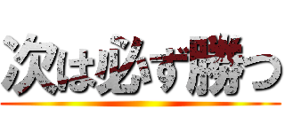 次は必ず勝つ ()