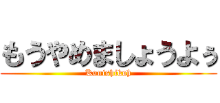 もうやめましょうよぅ (Konishikoh)