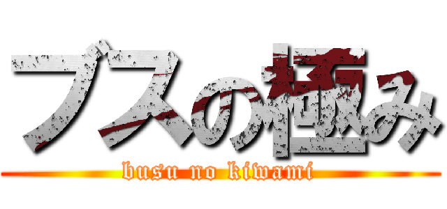ブスの極み (busu no kiwami)