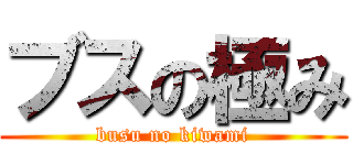 ブスの極み (busu no kiwami)