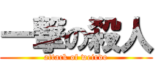 一撃の殺人 (attack of weirdo)