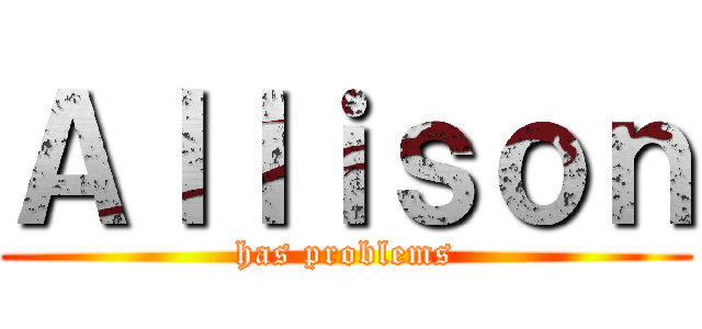 Ａｌｌｉｓｏｎ (has problems)