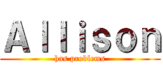 Ａｌｌｉｓｏｎ (has problems)
