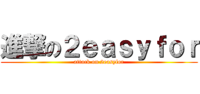 進撃の２ｅａｓｙｆｏｒ (attack on 2easyfor)