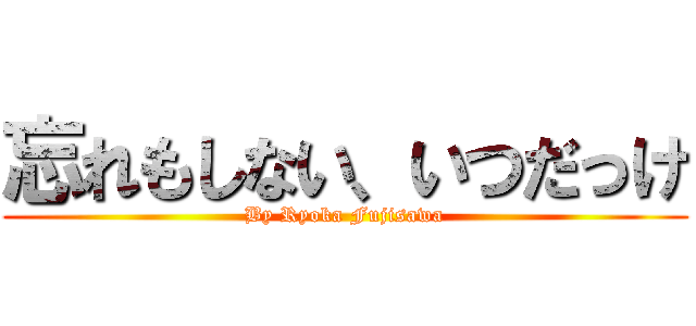 忘れもしない、いつだっけ (By Ryoka Fujisawa)