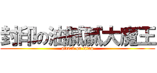 封印の油膩膩大魔王 (attack on titan)