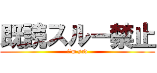 既読スルー禁止 (i'm sad)