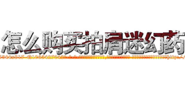 怎么购买拍肩迷幻药 (怎么购买拍肩迷幻药【电-话151x68344x817-Q1065427042元-吉-药-业】我们做的是长期生意,靠的是老客户长期支持 怎么购买拍肩迷幻药在发表了一篇http://sngk.net/31dZr9

参考消息网我们做的是长期生意,靠的是老客户长期支持也许我们早该意识到，就连鲍勃·霍斯金斯（金球奖戏剧类电影男主角 
)