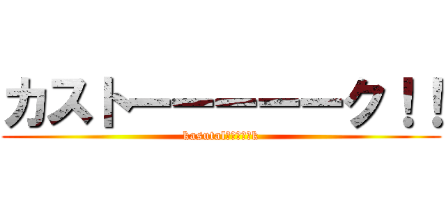 カストーーーーーク！！ (kasutalーーーーーk)