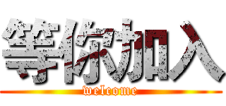 等你加入 (welcome)