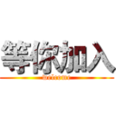 等你加入 (welcome)