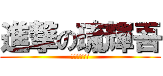 進撃の琉輝吾 (こっちくんな)