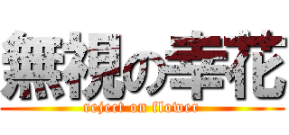 無視の幸花 (reject on flower)