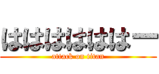 ははははははー (attack on titan)