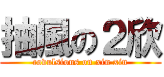 抽風の２欣 (covulsions on xin xin)